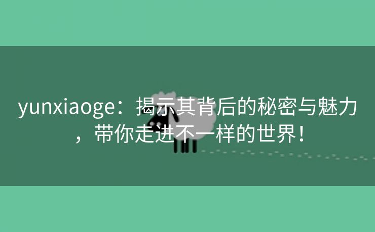yunxiaoge：揭示其背后的秘密与魅力，带你走进不一样的世界！
