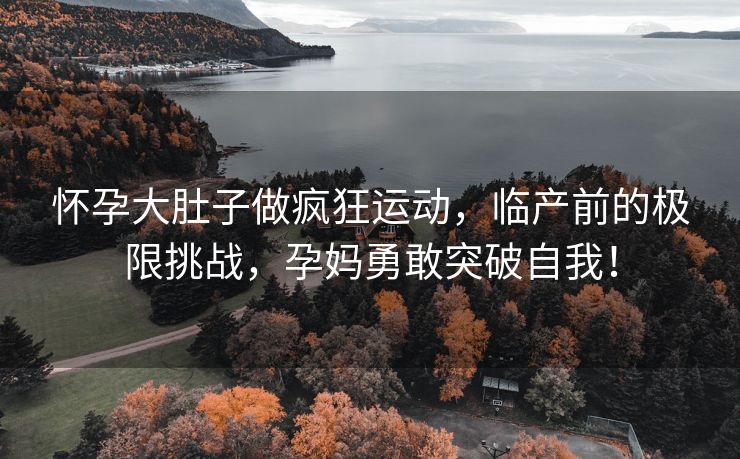 怀孕大肚子做疯狂运动，临产前的极限挑战，孕妈勇敢突破自我！