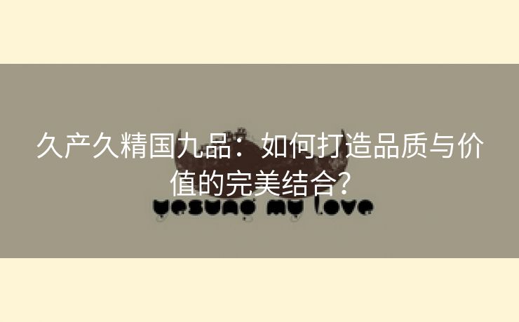 久产久精国九品：如何打造品质与价值的完美结合？