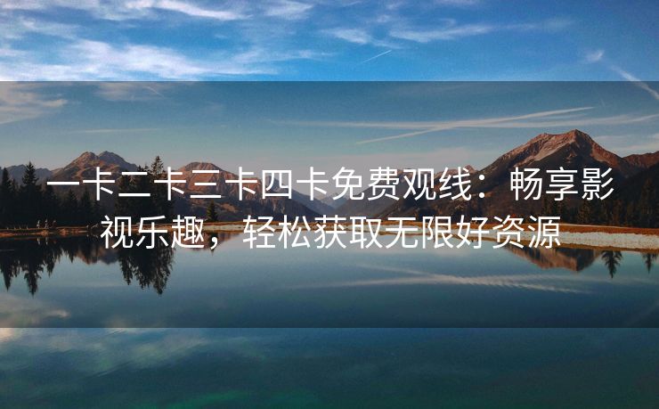 一卡二卡三卡四卡免费观线：畅享影视乐趣，轻松获取无限好资源