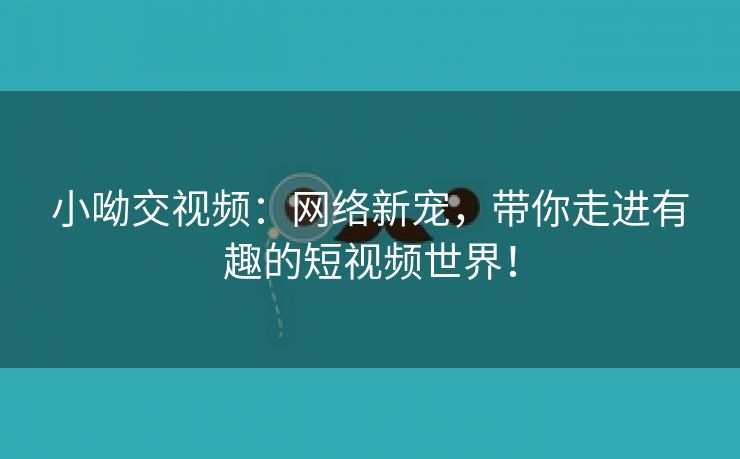 小呦交视频：网络新宠，带你走进有趣的短视频世界！