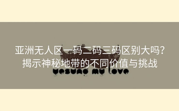 亚洲无人区一码二码三码区别大吗？揭示神秘地带的不同价值与挑战