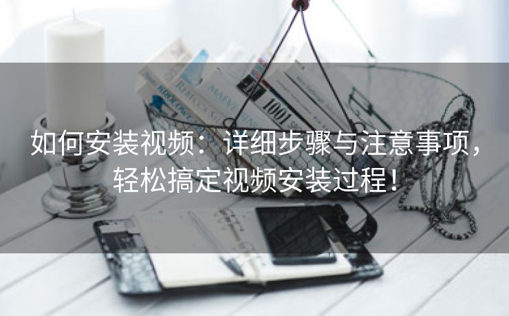如何安装视频：详细步骤与注意事项，轻松搞定视频安装过程！