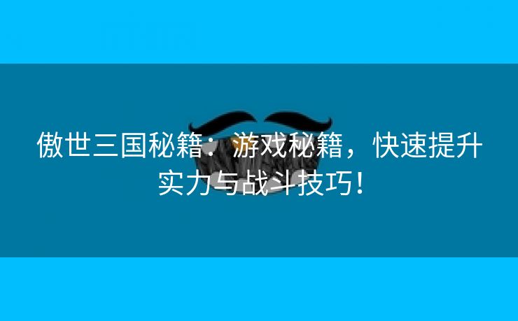 傲世三国秘籍：游戏秘籍，快速提升实力与战斗技巧！