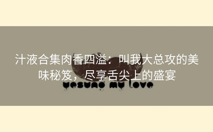 汁液合集肉香四溢：叫我大总攻的美味秘笈，尽享舌尖上的盛宴
