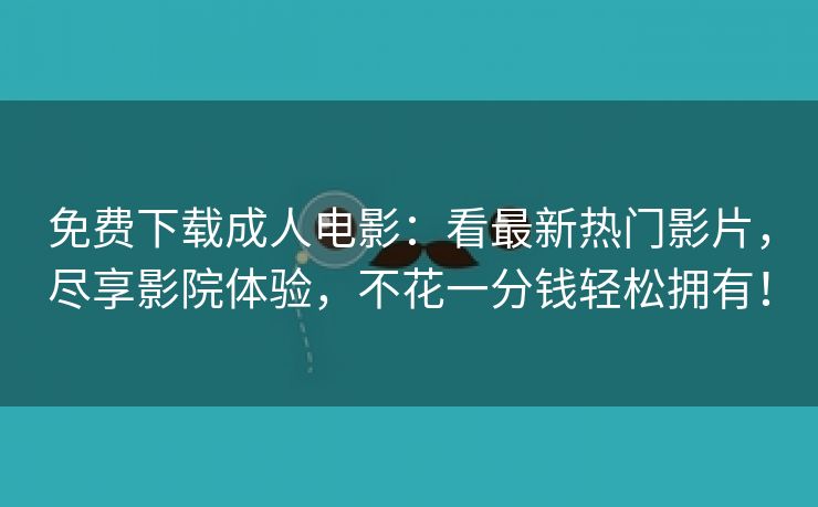 免费下载成人电影：看最新热门影片，尽享影院体验，不花一分钱轻松拥有！