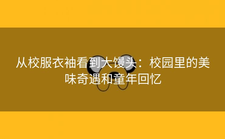 从校服衣袖看到大馒头：校园里的美味奇遇和童年回忆