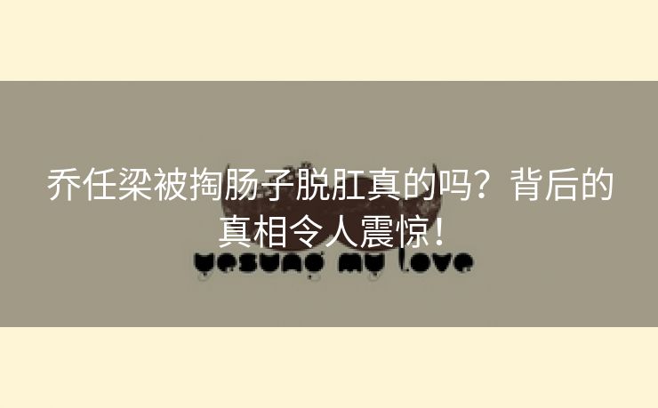 乔任梁被掏肠子脱肛真的吗？背后的真相令人震惊！