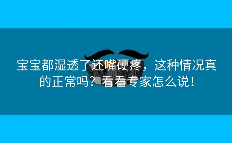 宝宝都湿透了还嘴硬疼，这种情况真的正常吗？看看专家怎么说！