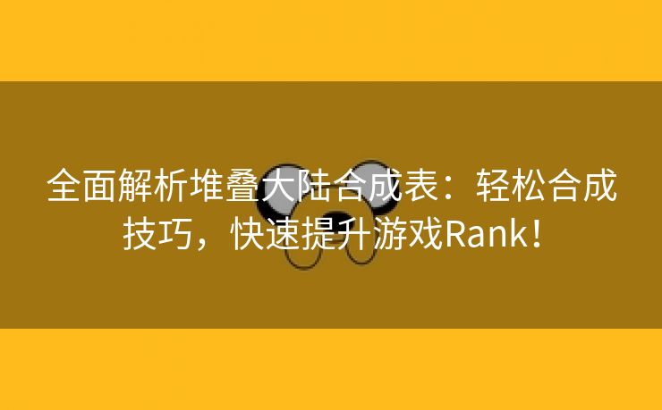 全面解析堆叠大陆合成表：轻松合成技巧，快速提升游戏Rank！