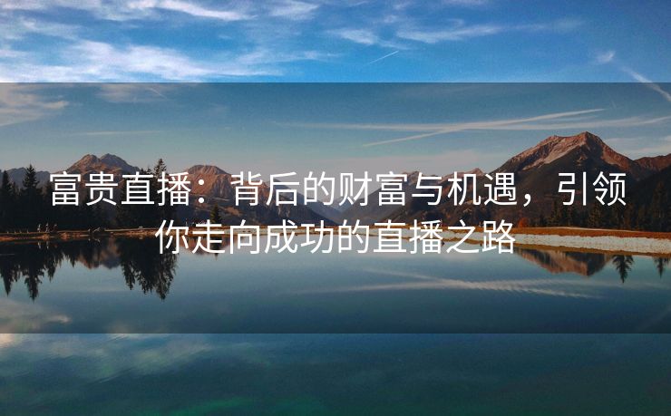 富贵直播：背后的财富与机遇，引领你走向成功的直播之路