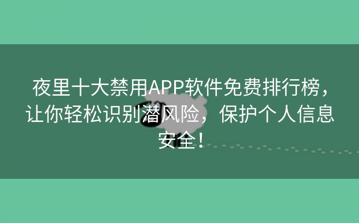 夜里十大禁用APP软件免费排行榜，让你轻松识别潜风险，保护个人信息安全！