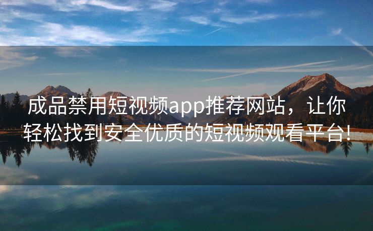 成品禁用短视频app推荐网站，让你轻松找到安全优质的短视频观看平台!