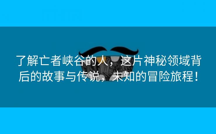 了解亡者峡谷的人，这片神秘领域背后的故事与传说，未知的冒险旅程！