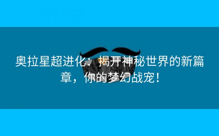 奥拉星超进化：揭开神秘世界的新篇章，你的梦幻战宠！