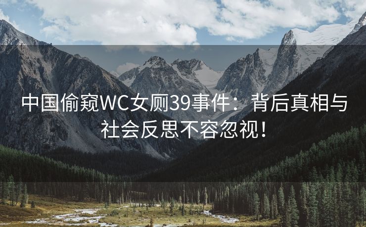 中国偷窥WC女厕39事件：背后真相与社会反思不容忽视！