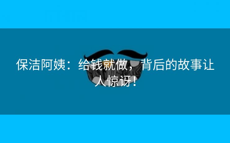 保洁阿姨：给钱就做，背后的故事让人惊讶！