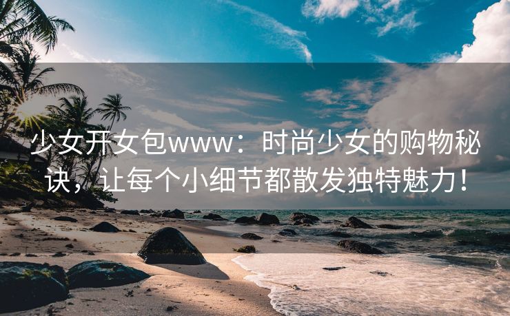 少女开女包www：时尚少女的购物秘诀，让每个小细节都散发独特魅力！