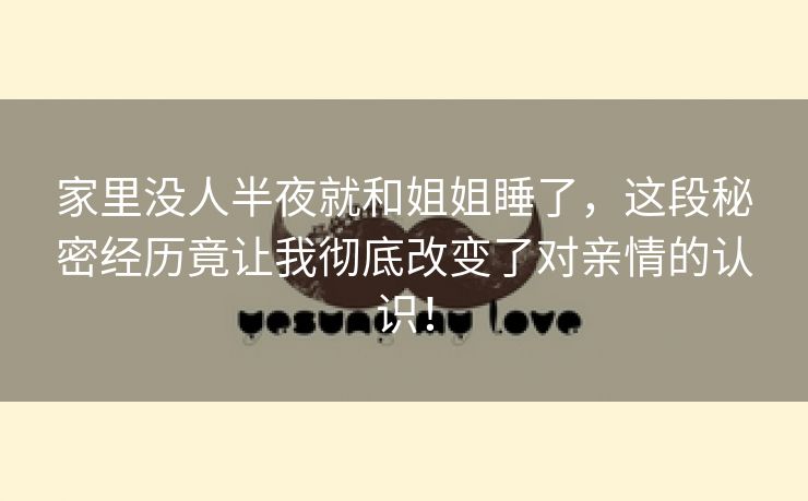 家里没人半夜就和姐姐睡了，这段秘密经历竟让我彻底改变了对亲情的认识！