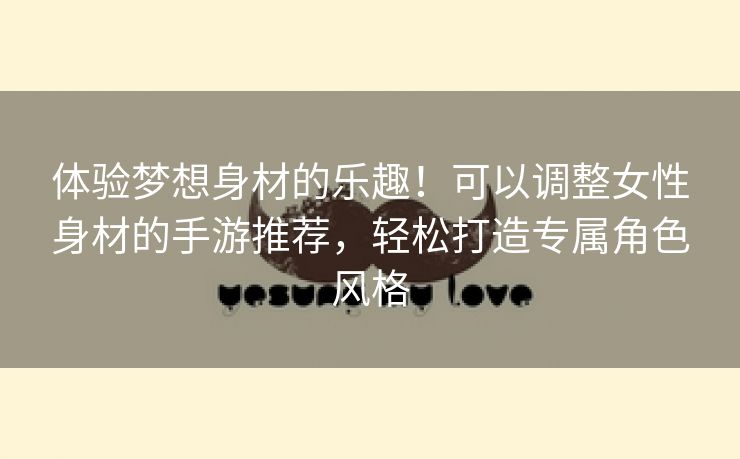 体验梦想身材的乐趣！可以调整女性身材的手游推荐，轻松打造专属角色风格