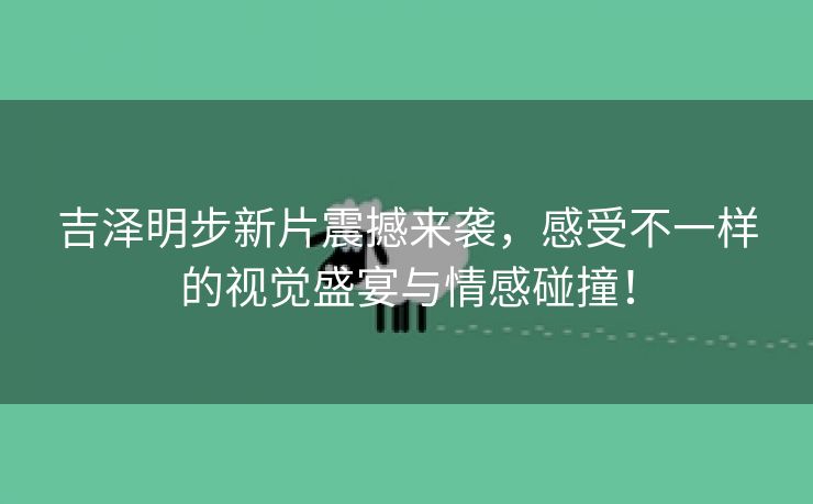 吉泽明步新片震撼来袭，感受不一样的视觉盛宴与情感碰撞！