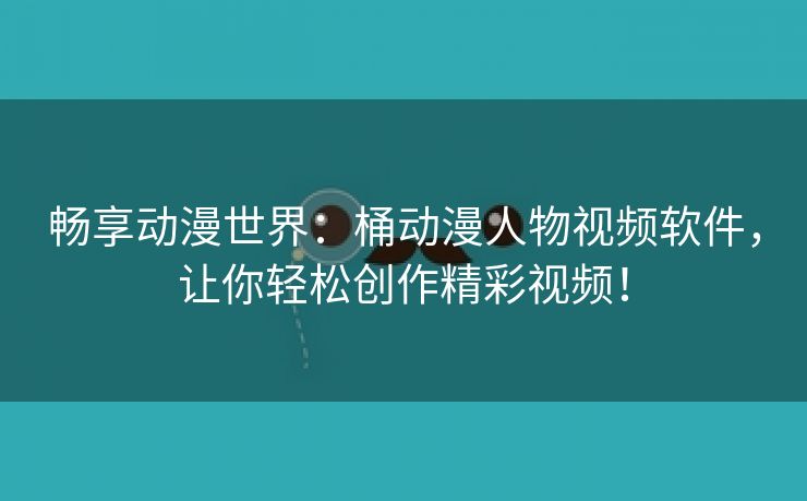 畅享动漫世界：桶动漫人物视频软件，让你轻松创作精彩视频！