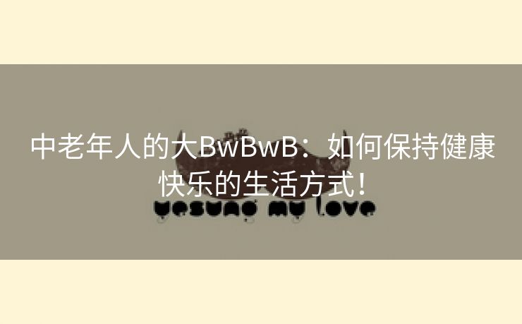 中老年人的大BwBwB：如何保持健康快乐的生活方式！