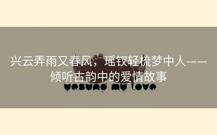 兴云弄雨又春风，瑶钗轻梳梦中人——倾听古韵中的爱情故事