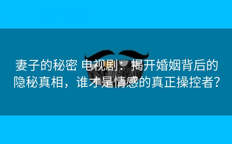 妻子的秘密 电视剧：揭开婚姻背后的隐秘真相，谁才是情感的真正操控者？
