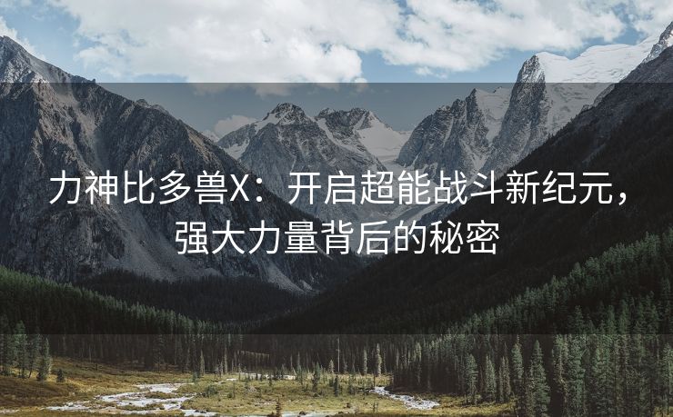 力神比多兽X：开启超能战斗新纪元，强大力量背后的秘密