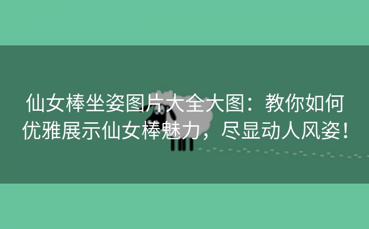 仙女棒坐姿图片大全大图：教你如何优雅展示仙女棒魅力，尽显动人风姿！