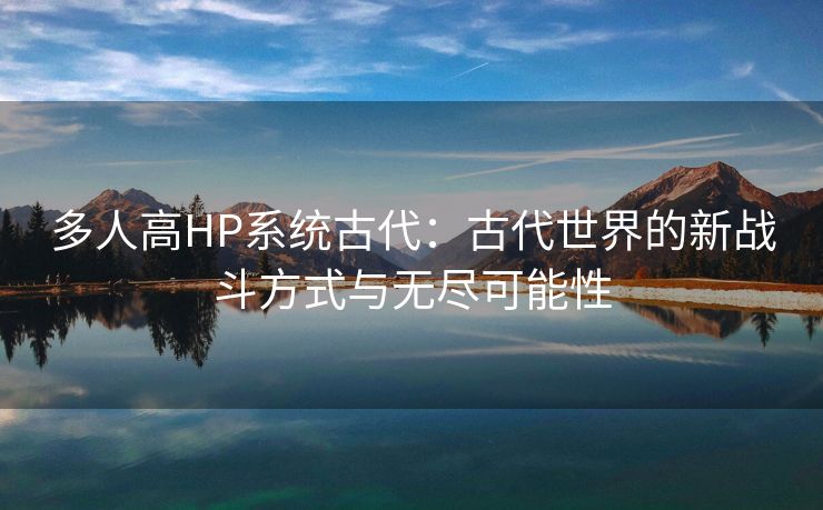 多人高HP系统古代：古代世界的新战斗方式与无尽可能性
