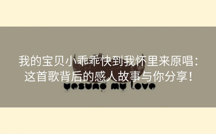 我的宝贝小乖乖快到我怀里来原唱：这首歌背后的感人故事与你分享！