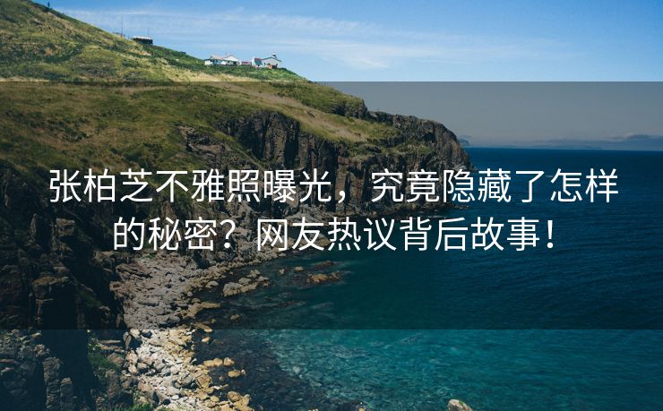 张柏芝不雅照曝光，究竟隐藏了怎样的秘密？网友热议背后故事！