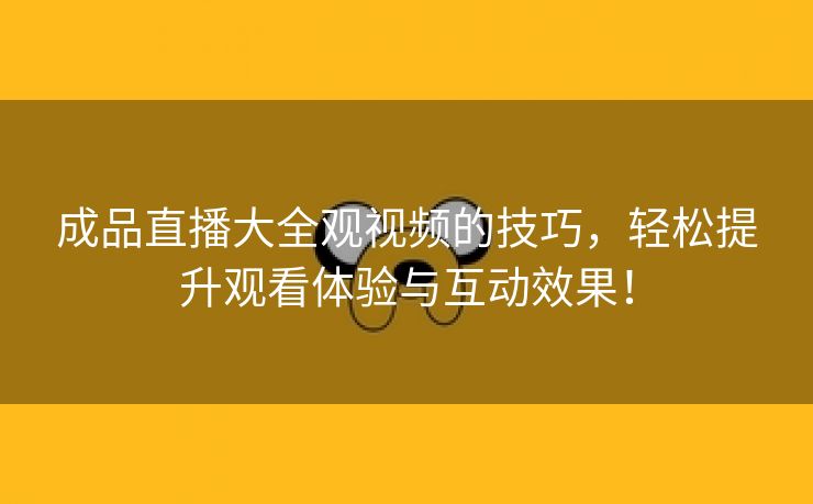 成品直播大全观视频的技巧，轻松提升观看体验与互动效果！