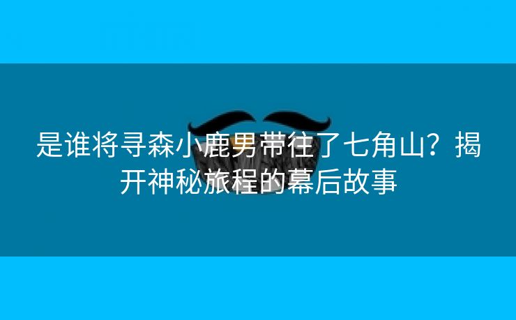 是谁将寻森小鹿男带往了七角山？揭开神秘旅程的幕后故事