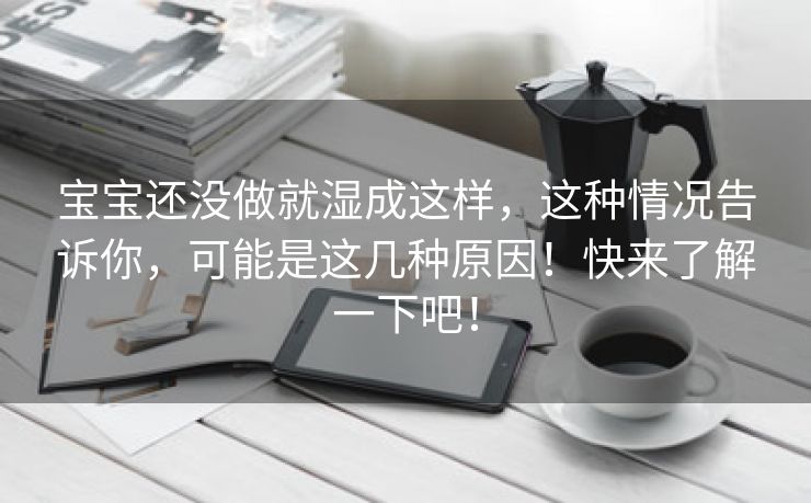 宝宝还没做就湿成这样，这种情况告诉你，可能是这几种原因！快来了解一下吧！