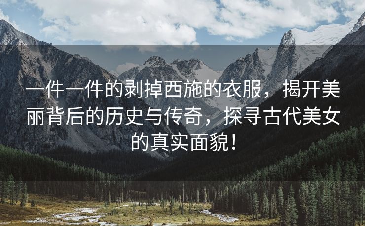 一件一件的剥掉西施的衣服，揭开美丽背后的历史与传奇，探寻古代美女的真实面貌！