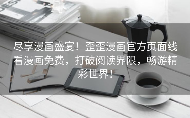 尽享漫画盛宴！歪歪漫画官方页面线看漫画免费，打破阅读界限，畅游精彩世界！