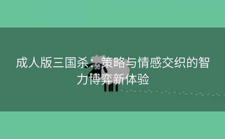成人版三国杀：策略与情感交织的智力博弈新体验