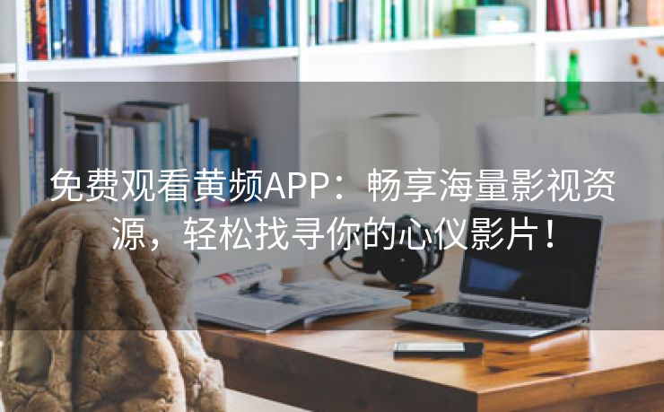 免费观看黄频APP：畅享海量影视资源，轻松找寻你的心仪影片！