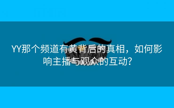 YY那个频道有黄背后的真相，如何影响主播与观众的互动？