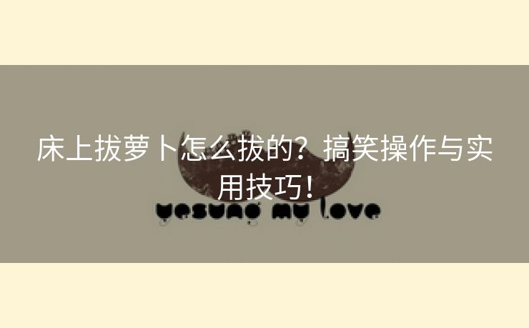床上拔萝卜怎么拔的？搞笑操作与实用技巧！