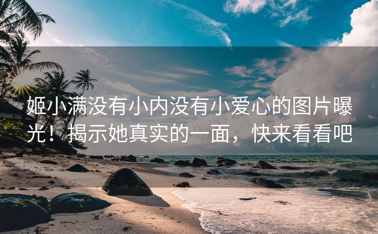 姬小满没有小内没有小爱心的图片曝光！揭示她真实的一面，快来看看吧