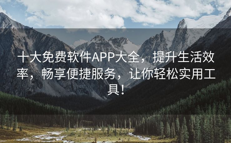 十大免费软件APP大全，提升生活效率，畅享便捷服务，让你轻松实用工具！
