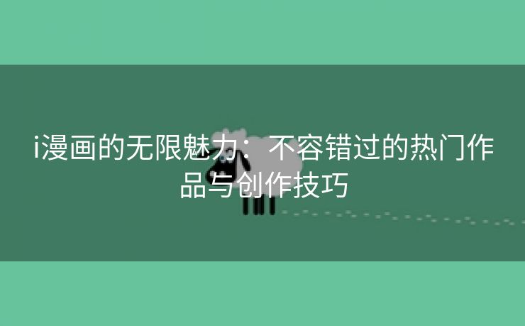 i漫画的无限魅力：不容错过的热门作品与创作技巧