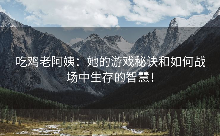 吃鸡老阿姨：她的游戏秘诀和如何战场中生存的智慧！
