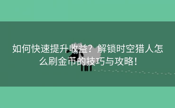 如何快速提升收益？解锁时空猎人怎么刷金币的技巧与攻略！