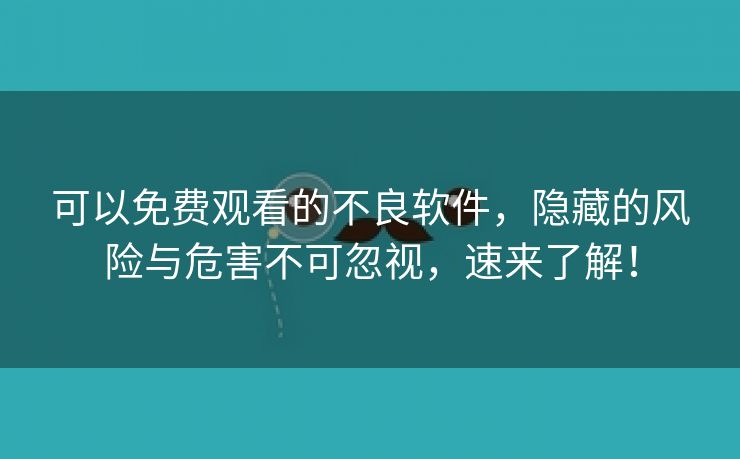 可以免费观看的不良软件，隐藏的风险与危害不可忽视，速来了解！