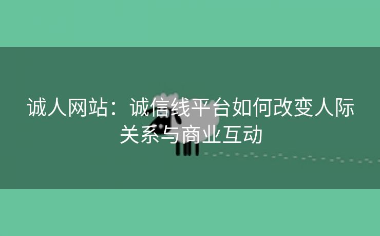 诚人网站：诚信线平台如何改变人际关系与商业互动